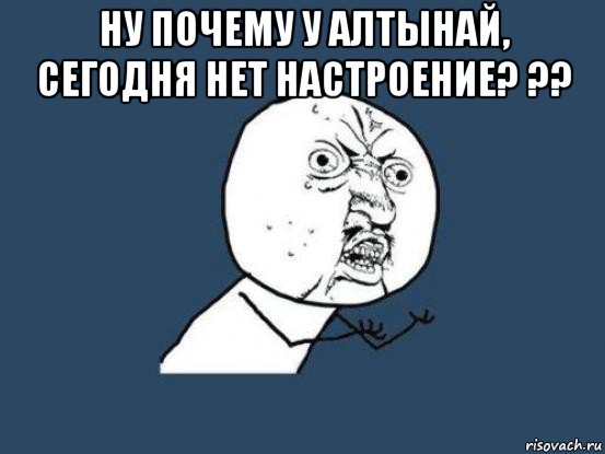 ну почему у алтынай, сегодня нет настроение? ?? , Мем Ну почему