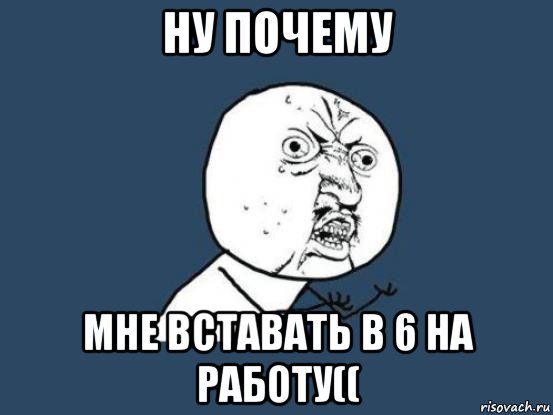 ну почему мне вставать в 6 на работу((, Мем Ну почему