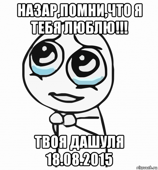 назар,помни,что я тебя люблю!!! твоя дашуля 18.08.2015, Мем  ну пожалуйста (please)