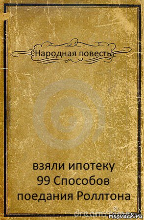 Народная повесть взяли ипотеку
99 Способов поедания Роллтона