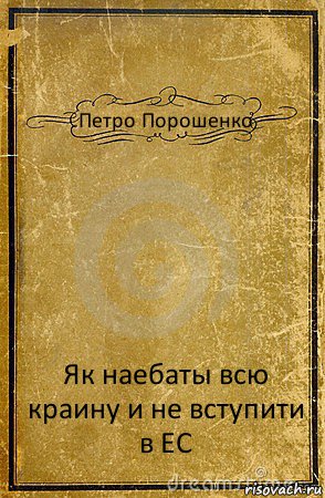 Петро Порошенко Як наебаты всю краину и не вступити в ЕС