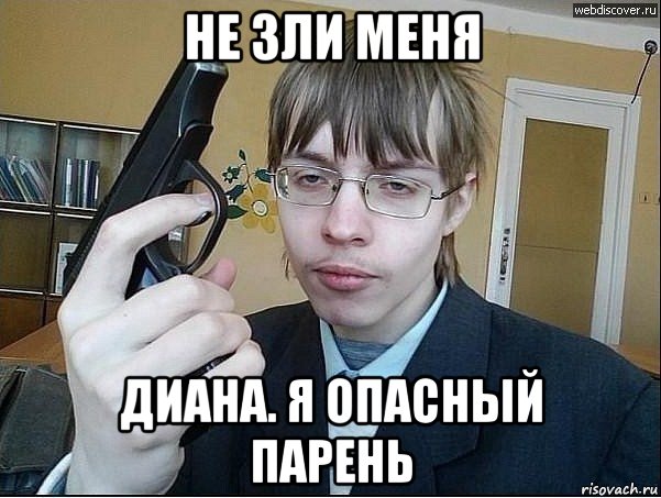 не зли меня диана. я опасный парень
