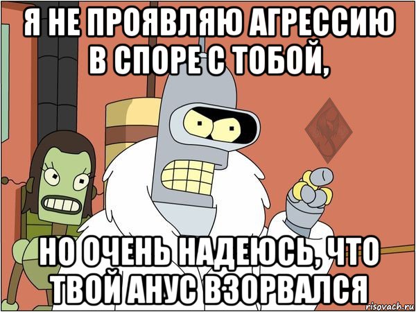 я не проявляю агрессию в споре с тобой, но очень надеюсь, что твой анус взорвался, Мем ОР Бендер