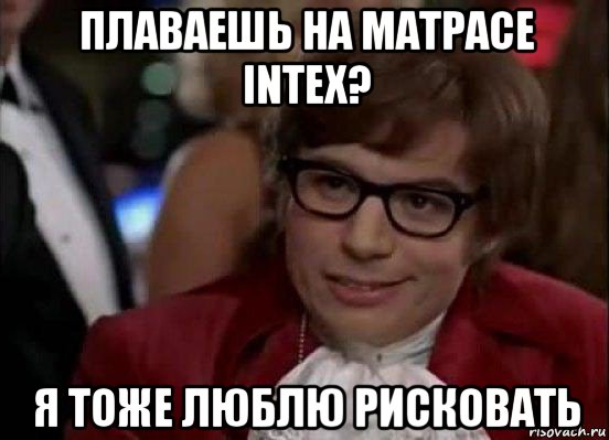 плаваешь на матрасе intex? я тоже люблю рисковать, Мем Остин Пауэрс (я тоже люблю рисковать)