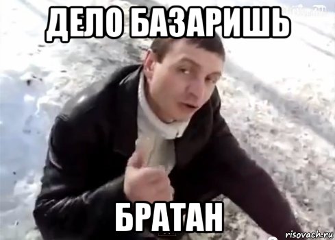 дело базаришь братан