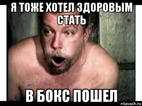 я тоже хотел здоровым стать в бокс пошел