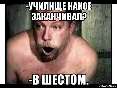 -училище какое заканчивал? -в шестом.