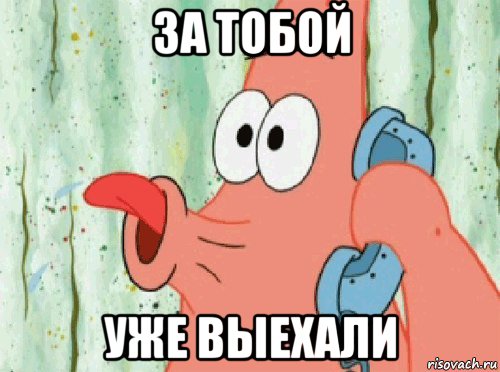 за тобой уже выехали