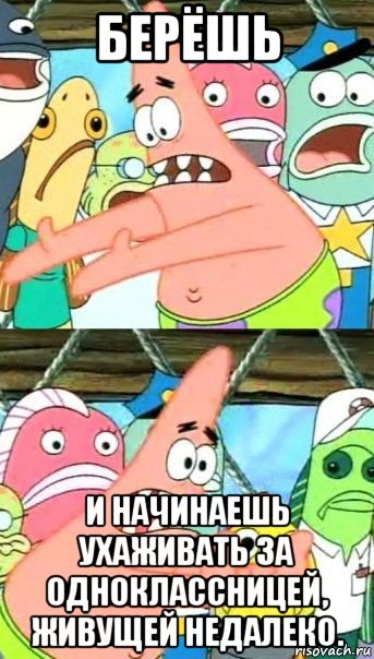 берёшь и начинаешь ухаживать за одноклассницей, живущей недалеко., Мем Патрик (берешь и делаешь)