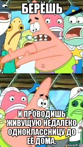 берёшь и проводишь живущую недалеко одноклассницу до её дома., Мем Патрик (берешь и делаешь)