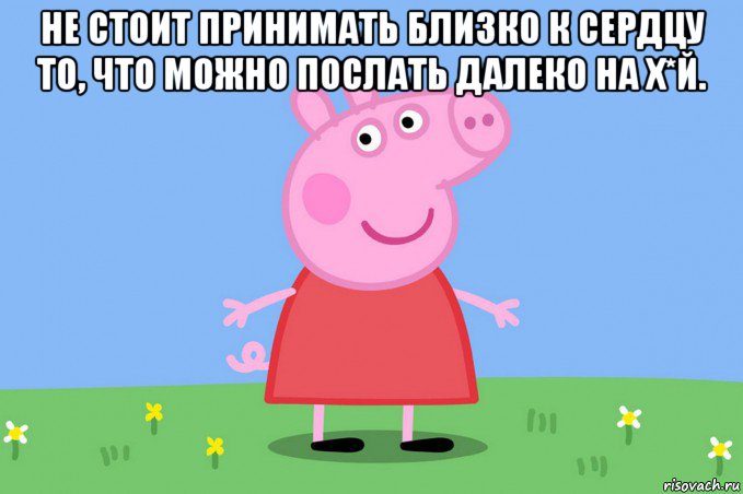 не стоит принимать близко к сердцу то, что можно послать далеко на х*й. 