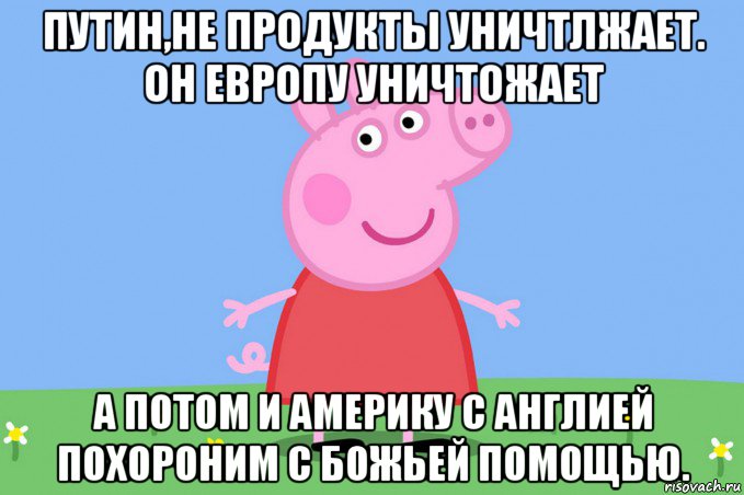 путин,не продукты уничтлжает. он европу уничтожает а потом и америку с англией похороним с божьей помощью., Мем Пеппа