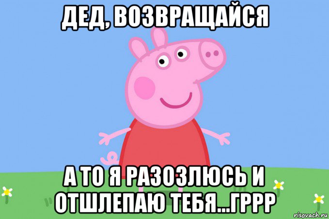 дед, возвращайся а то я разозлюсь и отшлепаю тебя...гррр, Мем Пеппа