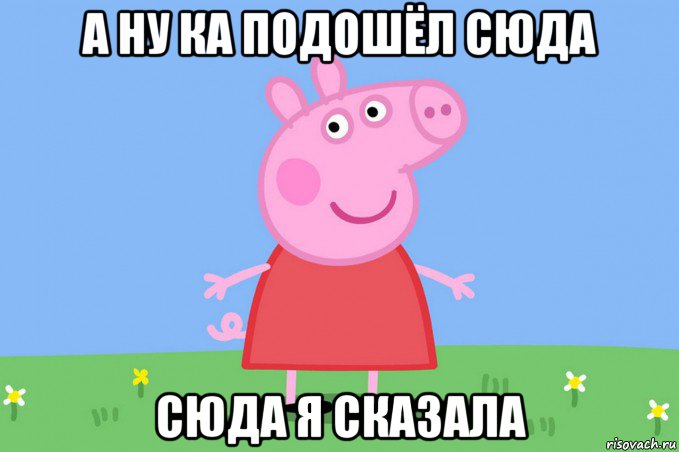 а ну ка подошёл сюда сюда я сказала