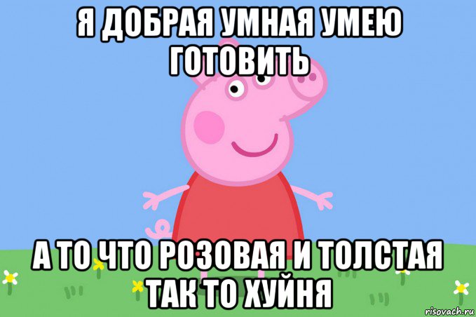 я добрая умная умею готовить а то что розовая и толстая так то хуйня