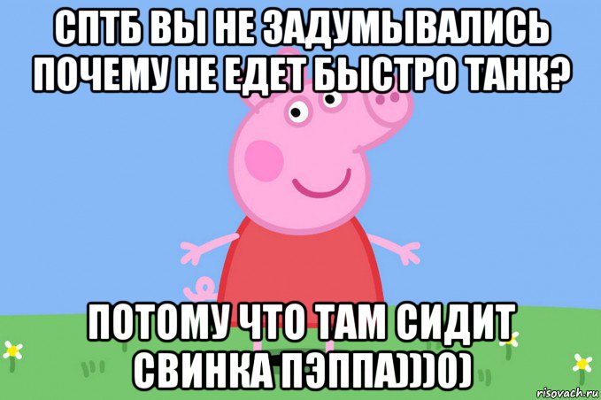 сптб вы не задумывались почему не едет быстро танк? потому что там сидит свинка пэппа)))0)