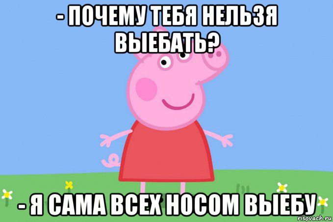 - почему тебя нельзя выебать? - я сама всех носом выебу