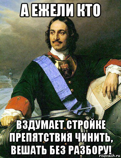 а ежели кто вздумает стройке препятствия чинить, вешать без разбору!