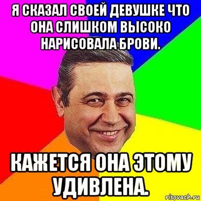 я сказал своей девушке что она слишком высоко нарисовала брови. кажется она этому удивлена., Мем Петросяныч