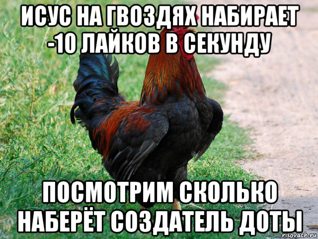 исус на гвоздях набирает -10 лайков в секунду посмотрим сколько наберёт создатель доты, Мем петух