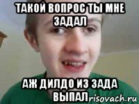 такой вопрос ты мне задал аж дилдо из зада выпал, Мем ПИДОР НЕСЧАСТНЫЙ