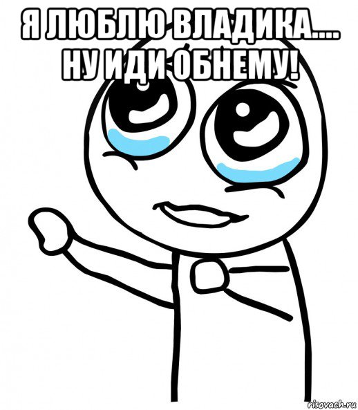 я люблю владика.... ну иди обнему! , Мем  please  с вытянутой рукой