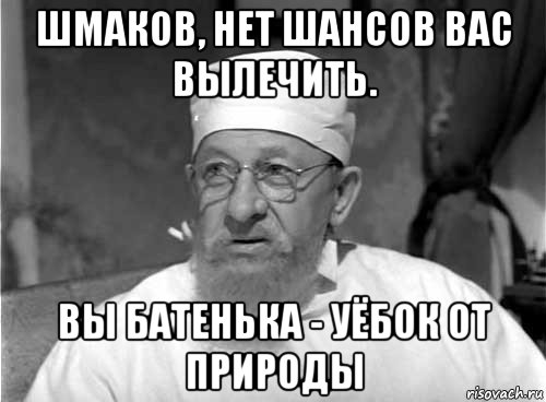 шмаков, нет шансов вас вылечить. вы батенька - уёбок от природы, Мем Профессор Преображенский