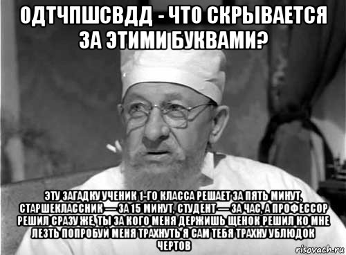 одтчпшсвдд - что скрывается за этими буквами? эту загадку ученик 1-го класса решает за пять минут, старшеклассник — за 15 минут, студент — за час, а профессор решил сразу же, ты за кого меня держишь щенок решил ко мне лезть попробуй меня трахнуть я сам тебя трахну ублюдок чертов