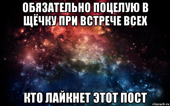 обязательно поцелую в щёчку при встрече всех кто лайкнет этот пост, Мем Просто космос