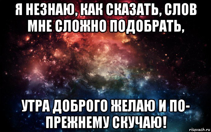 я незнаю, как сказать, слов мне сложно подобрать, утра доброго желаю и по- прежнему скучаю!, Мем Просто космос