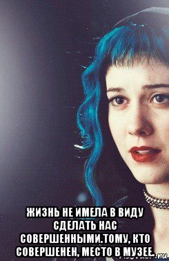  жизнь не имела в виду сделать нас совершенными.тому, кто совершенен, место в музее., Мем Рамона