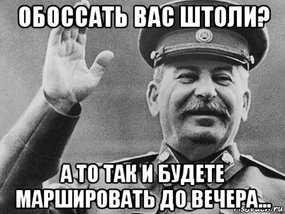 обоссать вас штоли? а то так и будете маршировать до вечера...