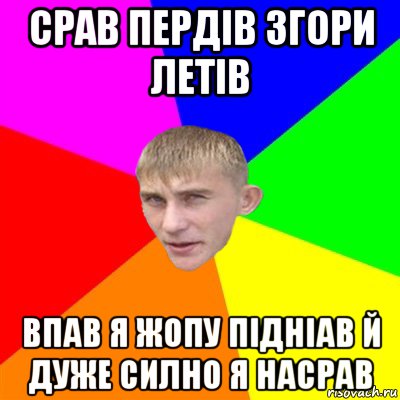 срав пердів згори летів впав я жопу підніав й дуже силно я насрав