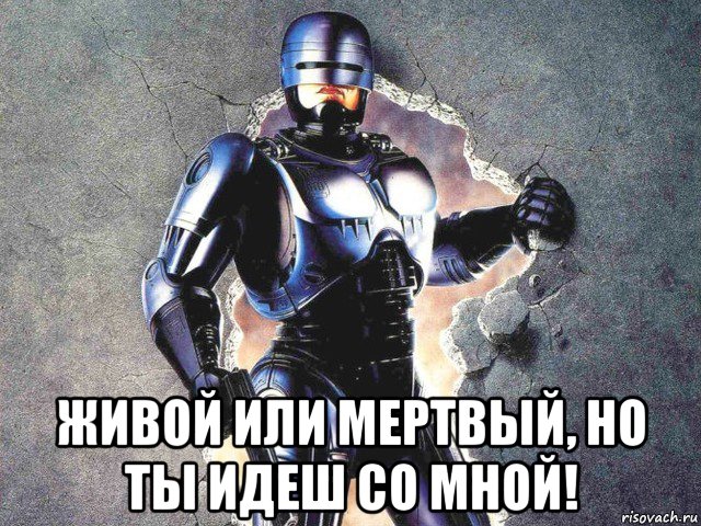 живой или мертвый, но ты идеш со мной!