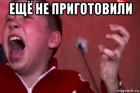 ещё не приготовили 