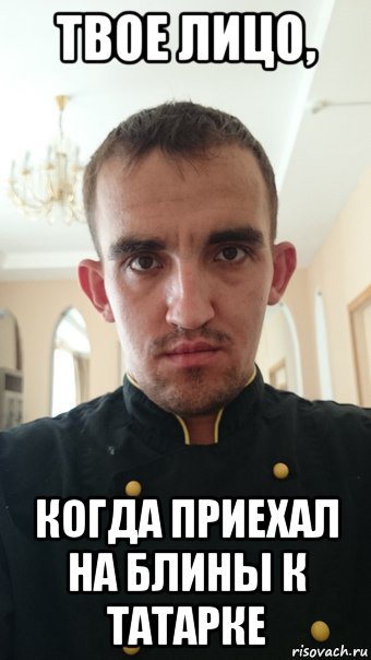 твое лицо, когда приехал на блины к татарке