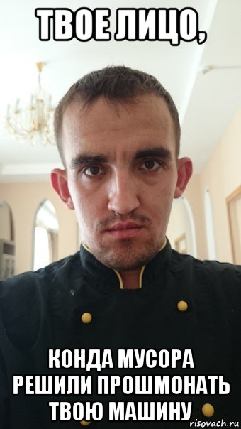 твое лицо, конда мусора решили прошмонать твою машину