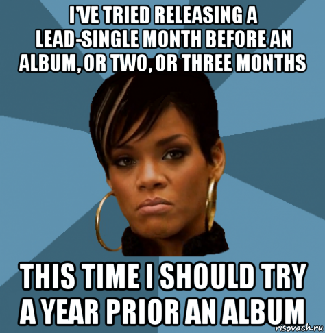 i've tried releasing a lead-single month before an album, or two, or three months this time i should try a year prior an album
