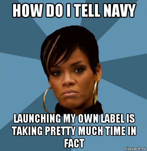 how do i tell navy launching my own label is taking pretty much time in fact
