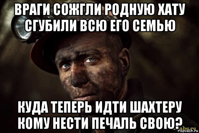 враги сожгли родную хату сгубили всю его семью куда теперь идти шахтеру кому нести печаль свою?