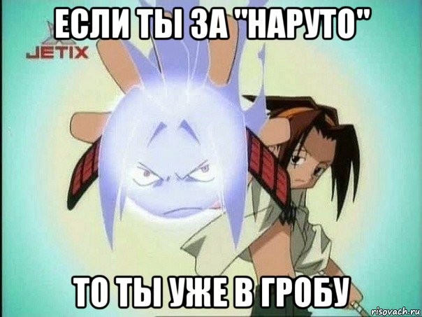 если ты за "наруто" то ты уже в гробу