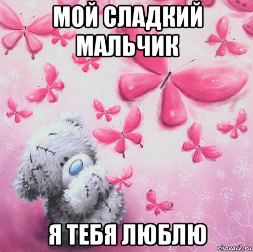 мой сладкий мальчик я тебя люблю