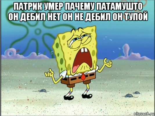 патрик умер пачему патамушто он дебил нет он не дебил он тупой , Мем Спанч Боб плачет