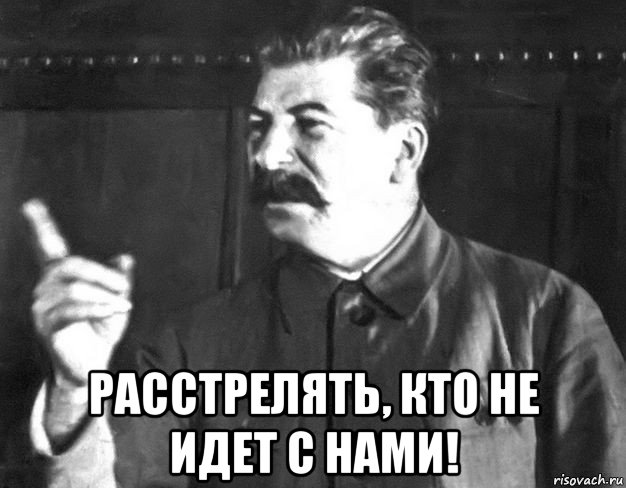  расстрелять, кто не идет с нами!