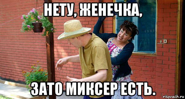нету, женечка, зато миксер есть.