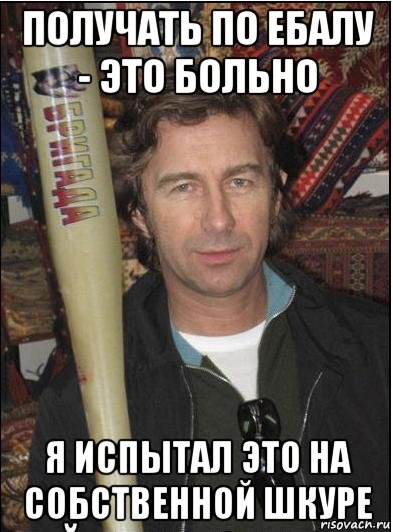 получать по ебалу - это больно я испытал это на собственной шкуре