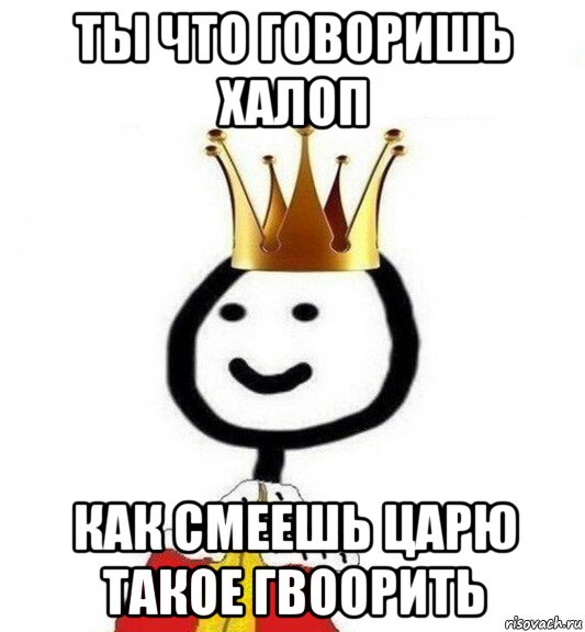 ты что говоришь халоп как смеешь царю такое гвоорить, Мем Теребонька Царь