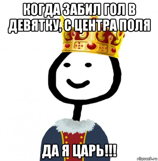 когда забил гол в девятку, с центра поля да я царь!!!, Мем  Теребонька король