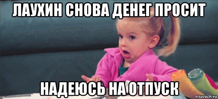 лаухин снова денег просит надеюсь на отпуск, Мем  Ты говоришь (девочка возмущается)