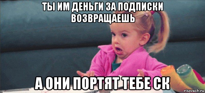 ты им деньги за подписки возвращаешь а они портят тебе ск, Мем  Ты говоришь (девочка возмущается)